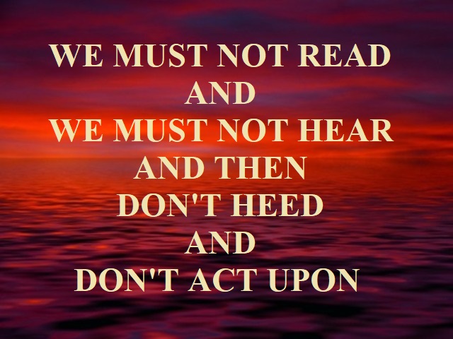 We nor read and we must not hear and then don't heed and don't act upon
