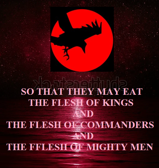 so that you may eat the flesh of kings and the flesh of [fn]commanders and the flesh of mighty men and the flesh of horses and of those who sit on them and the flesh of all men, both free men and slaves, and small and great.” Revelation 19:18