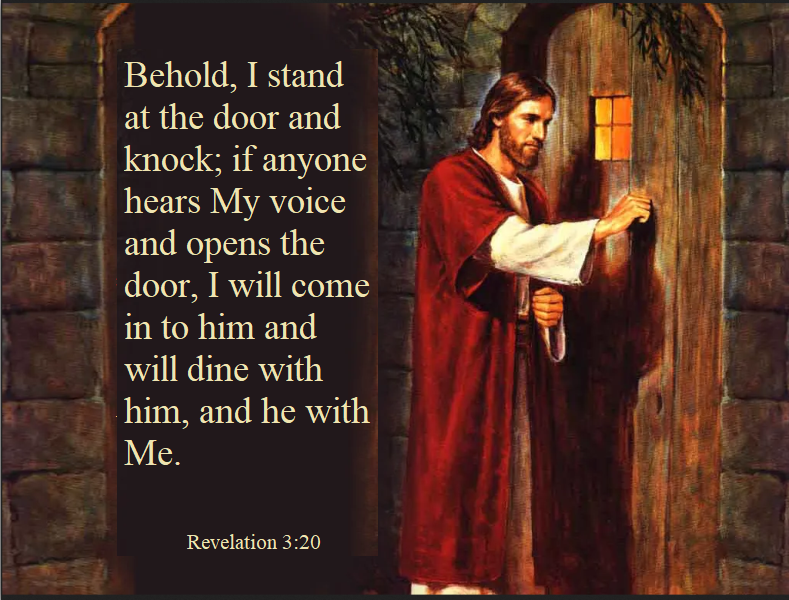Behold, I stand at the door and knock; if anyone hears My voice and opens the door, I will come in to him and will dine with him, and he with Me. Revelation 3:20